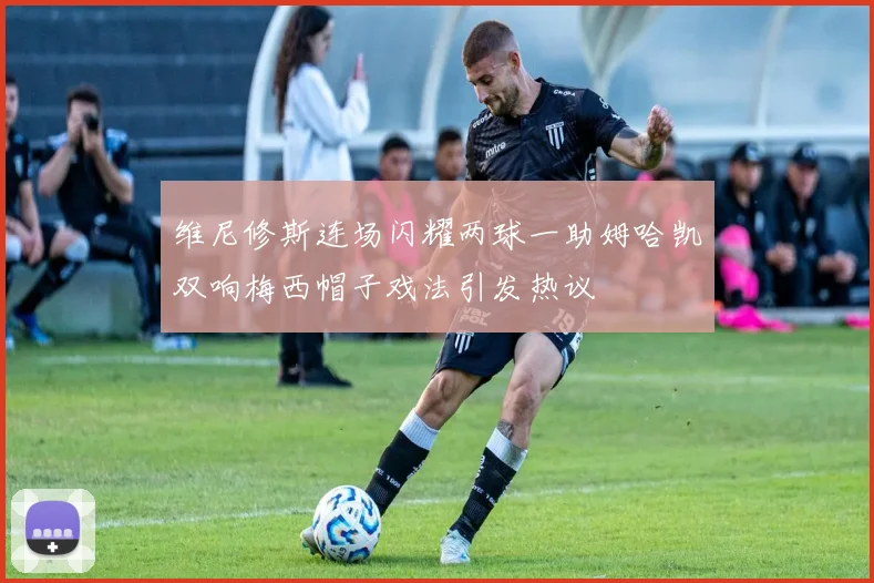 维尼修斯连场闪耀两球一助姆哈凯双响梅西帽子戏法引发热议