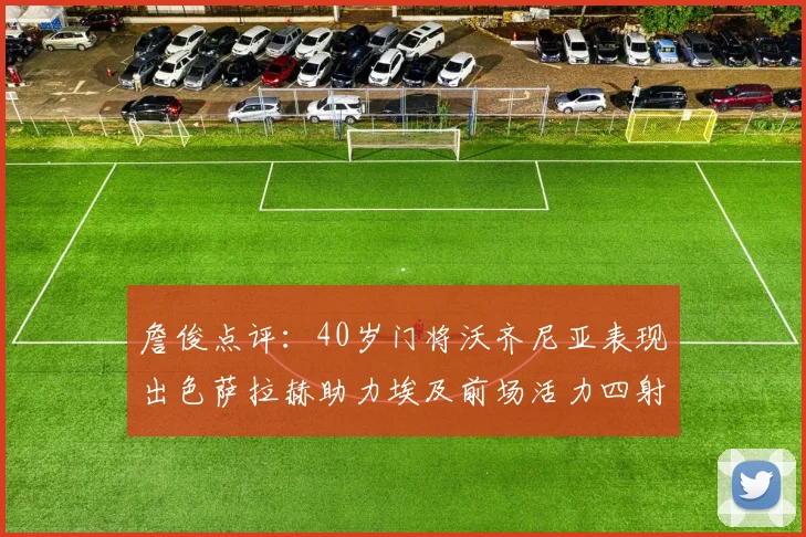 詹俊点评：40岁门将沃齐尼亚表现出色萨拉赫助力埃及前场活力四射