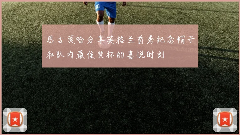 恩古莫哈分享英格兰首秀纪念帽子和队内最佳奖杯的喜悦时刻