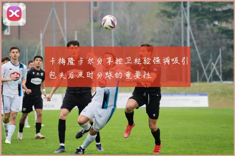 卡梅隆卡尔分享控卫经验强调吸引包夹后及时分球的重要性