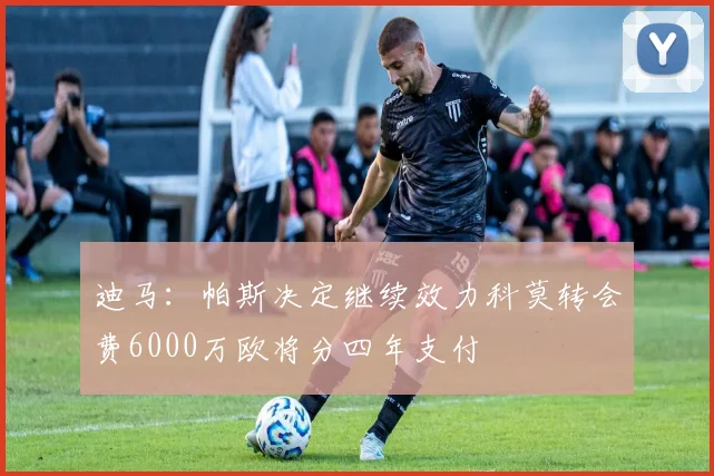 迪马：帕斯决定继续效力科莫转会费6000万欧将分四年支付