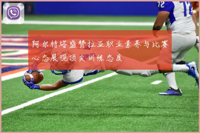 阿尔特塔盛赞拉亚职业素养与比赛心态展现顶尖训练态度