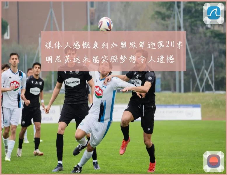 媒体人感慨康利加盟绿军迎第20季明尼苏达未能实现梦想令人遗憾