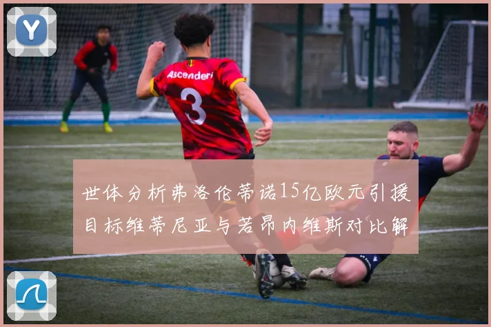 世体分析弗洛伦蒂诺15亿欧元引援目标维蒂尼亚与若昂内维斯对比解析