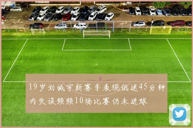 19岁刘诚宇新赛季表现低迷45分钟内失误频频10场比赛仍未进球
