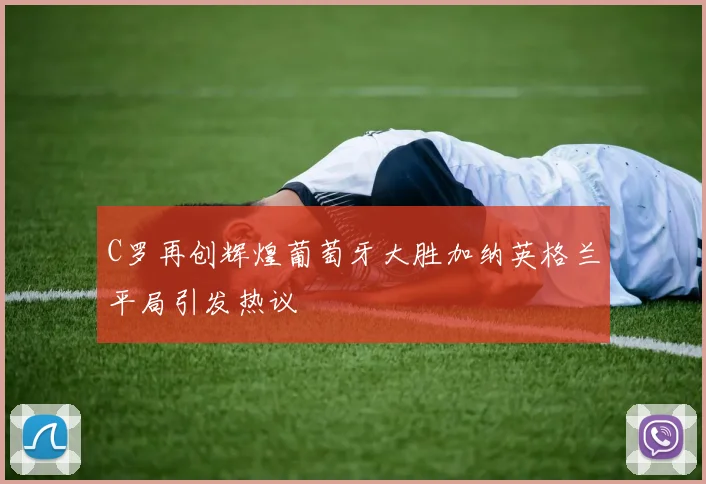 C罗再创辉煌葡萄牙大胜加纳英格兰平局引发热议