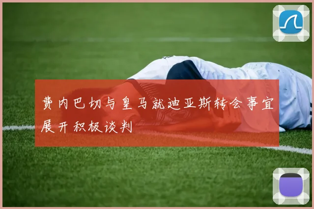 费内巴切与皇马就迪亚斯转会事宜展开积极谈判